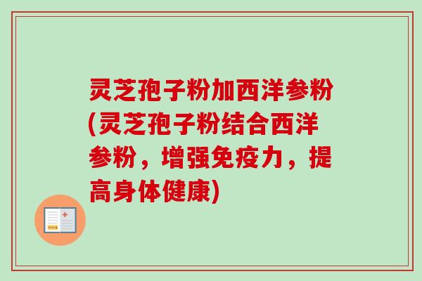 灵芝孢子粉加西洋参粉(灵芝孢子粉结合西洋参粉,增强免疫力,提高身体健康) 灵芝孢子粉加西洋参粉(灵芝孢子粉结合西洋参粉,增强免疫力,提高身体健康)