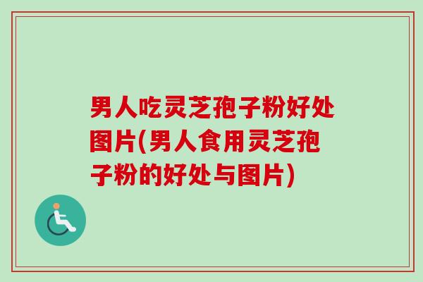 男人吃灵芝孢子粉好处图片(男人食用灵芝孢子粉的好处与图片)