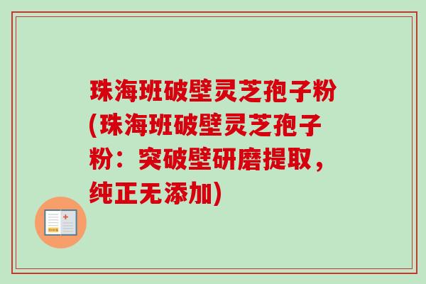 珠海班破壁灵芝孢子粉(珠海班破壁灵芝孢子粉:突破壁研磨提取,纯正无添加) 珠海班破壁灵芝孢子粉(珠海班破壁灵芝孢子粉:突破壁研磨提取,纯正无添加)