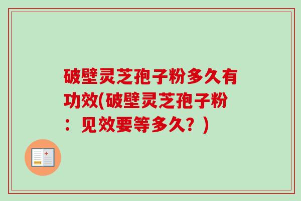 破壁灵芝孢子粉多久有功效(破壁灵芝孢子粉:见效要等多久?) 破壁灵芝孢子粉多久有功效(破壁灵芝孢子粉:见效要等多久?)