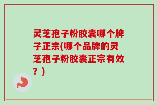 灵芝孢子粉胶囊哪个牌子正宗(哪个品牌的灵芝孢子粉胶囊正宗有效?) 灵芝孢子粉胶囊哪个牌子正宗(哪个品牌的灵芝孢子粉胶囊正宗有效?)