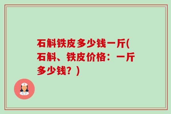石斛铁皮多少钱一斤(石斛、铁皮价格：一斤多少钱？)