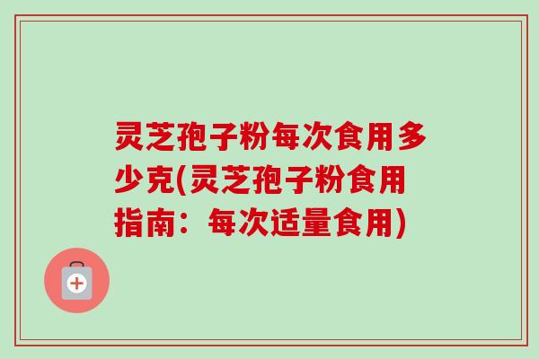 灵芝孢子粉每次食用多少克(灵芝孢子粉食用指南:每次适量食用) 灵芝孢子粉每次食用多少克(灵芝孢子粉食用指南:每次适量食用)
