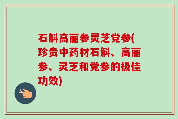 石斛高丽参灵芝党参(珍贵材石斛、高丽参、灵芝和党参的极佳功效) 石斛高丽参灵芝党参(珍贵材石斛、高丽参、灵芝和党参的极佳功效)