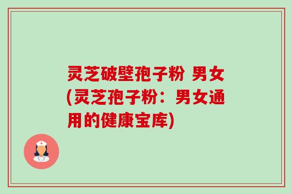 灵芝破壁孢子粉 男女(灵芝孢子粉:男女通用的健康宝库) 灵芝破壁孢子粉 男女(灵芝孢子粉:男女通用的健康宝库)
