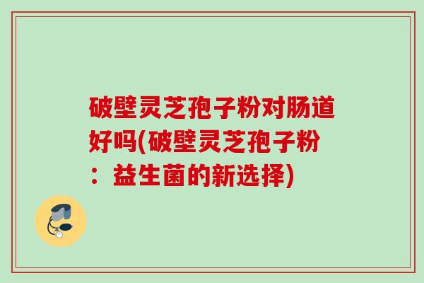 破壁灵芝孢子粉对肠道好吗(破壁灵芝孢子粉:益生菌的新选择) 破壁灵芝孢子粉对肠道好吗(破壁灵芝孢子粉:益生菌的新选择)