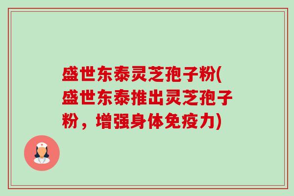 盛世东泰灵芝孢子粉(盛世东泰推出灵芝孢子粉,增强身体免疫力) 盛世东泰灵芝孢子粉(盛世东泰推出灵芝孢子粉,增强身体免疫力)
