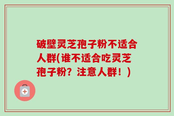 破壁灵芝孢子粉不适合人群(谁不适合吃灵芝孢子粉?注意人群!) 破壁灵芝孢子粉不适合人群(谁不适合吃灵芝孢子粉?注意人群!)