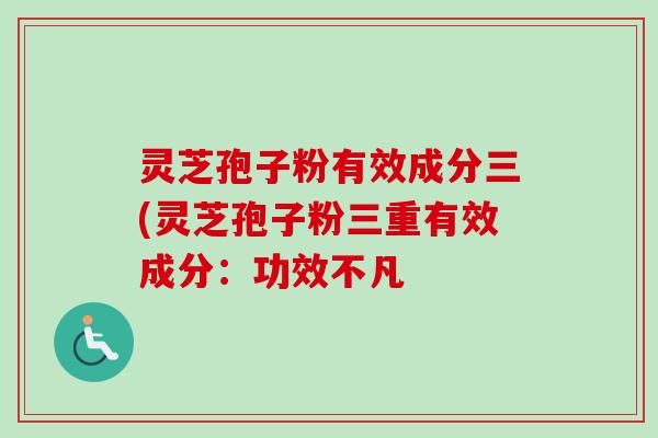 灵芝孢子粉有效成分三(灵芝孢子粉三重有效成分:功效不凡 灵芝孢子粉有效成分三(灵芝孢子粉三重有效成分:功效不凡