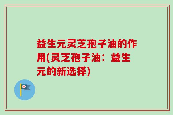 益生元灵芝孢子油的作用(灵芝孢子油:益生元的新选择) 益生元灵芝孢子油的作用(灵芝孢子油:益生元的新选择)