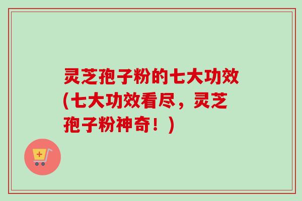 灵芝孢子粉的七大功效(七大功效看尽,灵芝孢子粉神奇!) 灵芝孢子粉的七大功效(七大功效看尽,灵芝孢子粉神奇!)
