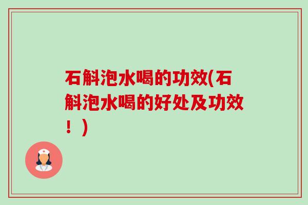 石斛泡水喝的功效(石斛泡水喝的好处及功效!) 石斛泡水喝的功效(石斛泡水喝的好处及功效!)