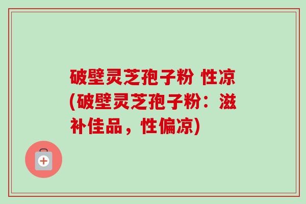 破壁灵芝孢子粉 性凉(破壁灵芝孢子粉:滋补佳品,性偏凉) 破壁灵芝孢子粉 性凉(破壁灵芝孢子粉:滋补佳品,性偏凉)