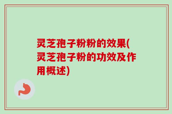 灵芝孢子粉粉的效果(灵芝孢子粉的功效及作用概述) 灵芝孢子粉粉的效果(灵芝孢子粉的功效及作用概述)