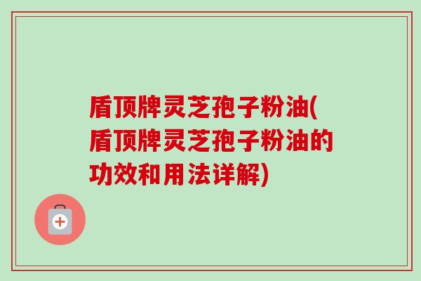 盾顶牌灵芝孢子粉油(盾顶牌灵芝孢子粉油的功效和用法详解) 盾顶牌灵芝孢子粉油(盾顶牌灵芝孢子粉油的功效和用法详解)