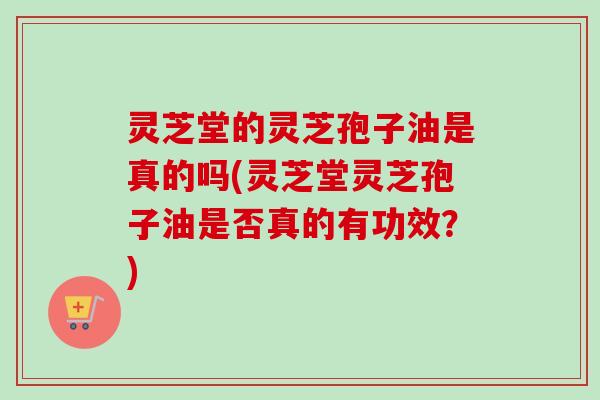 灵芝堂的灵芝孢子油是真的吗(灵芝堂灵芝孢子油是否真的有功效？)