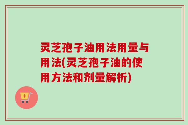 灵芝孢子油用法用量与用法(灵芝孢子油的使用方法和剂量解析) 灵芝孢子油用法用量与用法(灵芝孢子油的使用方法和剂量解析)