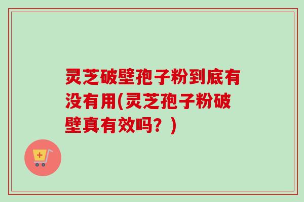 灵芝破壁孢子粉到底有没有用(灵芝孢子粉破壁真有效吗?) 灵芝破壁孢子粉到底有没有用(灵芝孢子粉破壁真有效吗?)