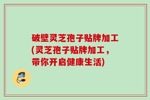 破壁灵芝孢子贴牌加工(灵芝孢子贴牌加工，带你开启健康生活)