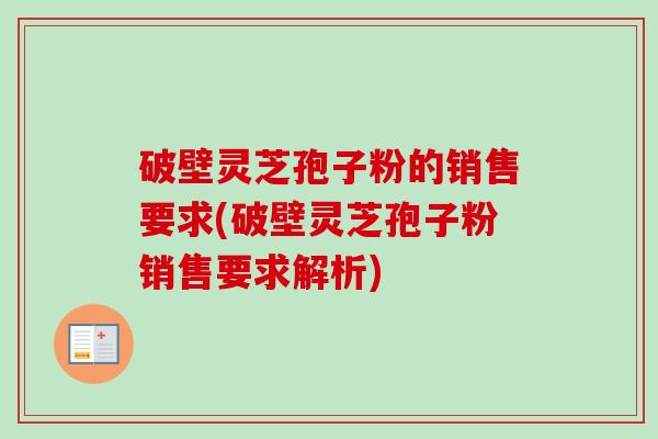 破壁灵芝孢子粉的销售要求(破壁灵芝孢子粉销售要求解析) 破壁灵芝孢子粉的销售要求(破壁灵芝孢子粉销售要求解析)