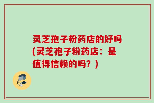 灵芝孢子粉药店的好吗(灵芝孢子粉药店:是值得信赖的吗?) 灵芝孢子粉药店的好吗(灵芝孢子粉药店:是值得信赖的吗?)