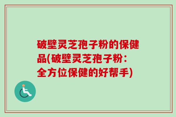 破壁灵芝孢子粉的保健品(破壁灵芝孢子粉:全方位保健的好帮手) 破壁灵芝孢子粉的保健品(破壁灵芝孢子粉:全方位保健的好帮手)
