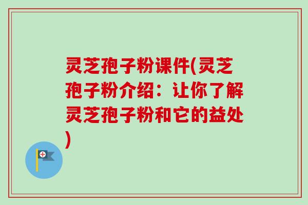 灵芝孢子粉课件(灵芝孢子粉介绍:让你了解灵芝孢子粉和它的益处) 灵芝孢子粉课件(灵芝孢子粉介绍:让你了解灵芝孢子粉和它的益处)