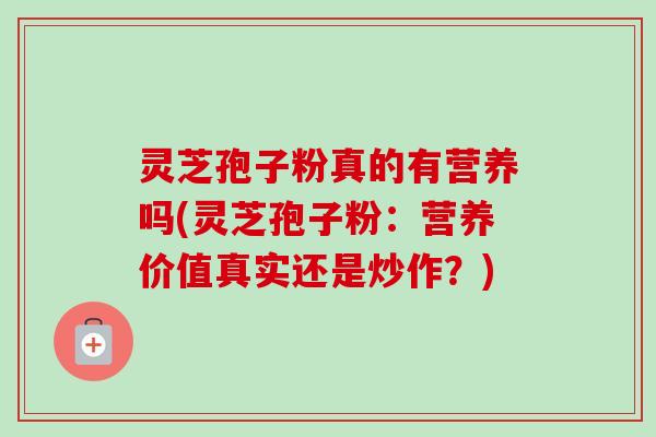 灵芝孢子粉真的有营养吗(灵芝孢子粉:营养价值真实还是炒作?) 灵芝孢子粉真的有营养吗(灵芝孢子粉:营养价值真实还是炒作?)