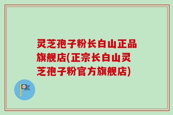 灵芝孢子粉长白山正品旗舰店(正宗长白山灵芝孢子粉官方旗舰店)
