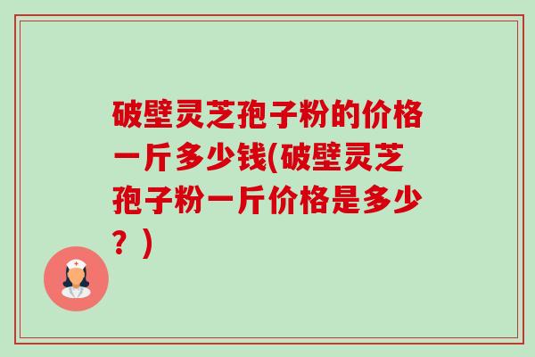 破壁灵芝孢子粉的价格一斤多少钱(破壁灵芝孢子粉一斤价格是多少?) 破壁灵芝孢子粉的价格一斤多少钱(破壁灵芝孢子粉一斤价格是多少?)