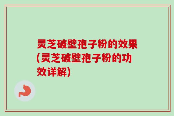 灵芝破壁孢子粉的效果(灵芝破壁孢子粉的功效详解)