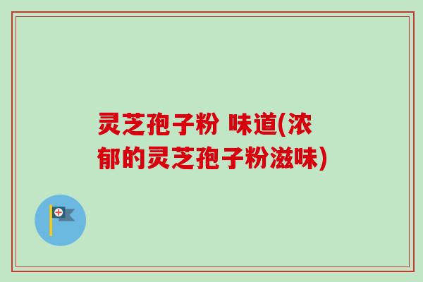 灵芝孢子粉 味道(浓郁的灵芝孢子粉滋味)