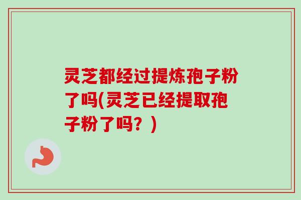 灵芝都经过提炼孢子粉了吗(灵芝已经提取孢子粉了吗?) 灵芝都经过提炼孢子粉了吗(灵芝已经提取孢子粉了吗?)