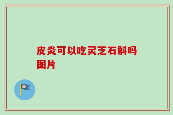 皮炎可以吃灵芝石斛吗图片 皮炎可以吃灵芝石斛吗图片