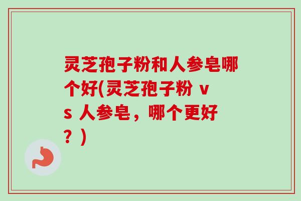 灵芝孢子粉和人参皂哪个好(灵芝孢子粉 vs 人参皂,哪个更好?) 灵芝孢子粉和人参皂哪个好(灵芝孢子粉 vs 人参皂,哪个更好?)