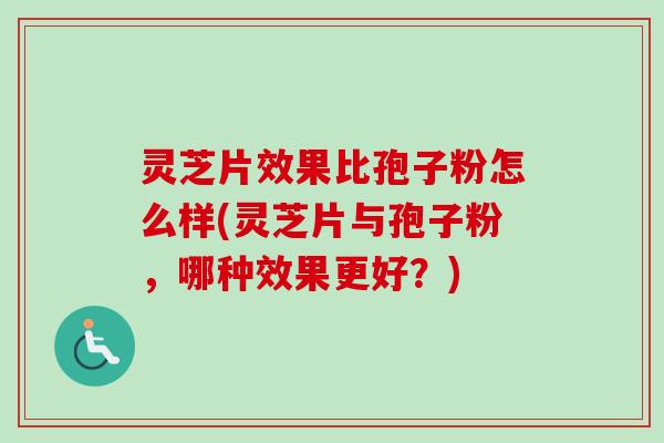灵芝片效果比孢子粉怎么样(灵芝片与孢子粉，哪种效果更好？)