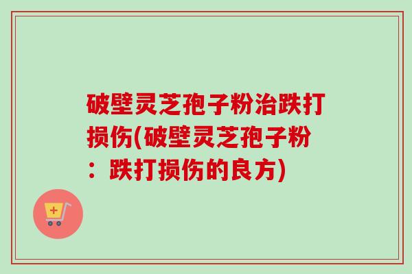 破壁灵芝孢子粉跌打损伤(破壁灵芝孢子粉:跌打损伤的良方) 破壁灵芝孢子粉跌打损伤(破壁灵芝孢子粉:跌打损伤的良方)