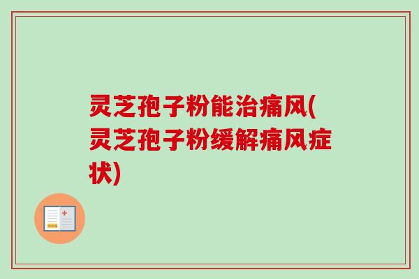 灵芝孢子粉能痛风(灵芝孢子粉缓解痛风症状)