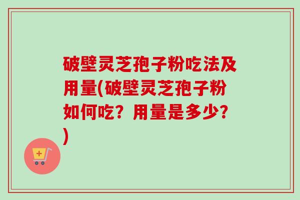 破壁灵芝孢子粉吃法及用量(破壁灵芝孢子粉如何吃?用量是多少?) 破壁灵芝孢子粉吃法及用量(破壁灵芝孢子粉如何吃?用量是多少?)