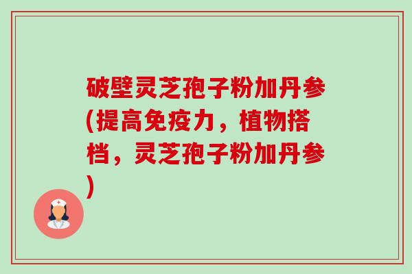 破壁灵芝孢子粉加丹参(提高免疫力,植物搭档,灵芝孢子粉加丹参) 破壁灵芝孢子粉加丹参(提高免疫力,植物搭档,灵芝孢子粉加丹参)