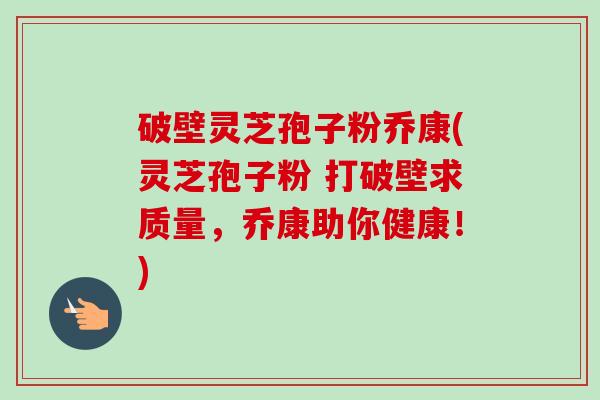 破壁灵芝孢子粉乔康(灵芝孢子粉 打破壁求质量,乔康助你健康!) 破壁灵芝孢子粉乔康(灵芝孢子粉 打破壁求质量,乔康助你健康!)