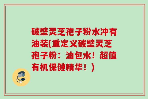 破壁灵芝孢子粉水冲有油装(重定义破壁灵芝孢子粉：油包水！超值有机保健精华！)