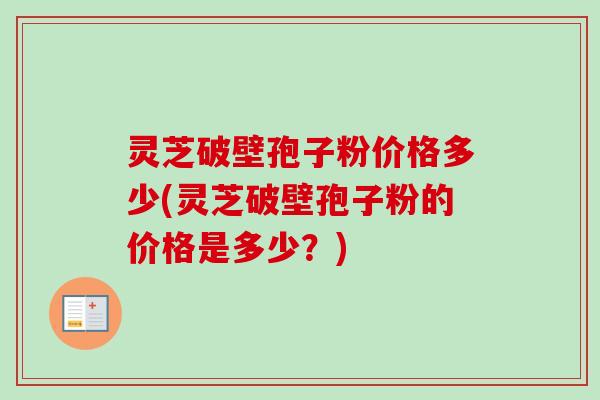 灵芝破壁孢子粉价格多少(灵芝破壁孢子粉的价格是多少？)