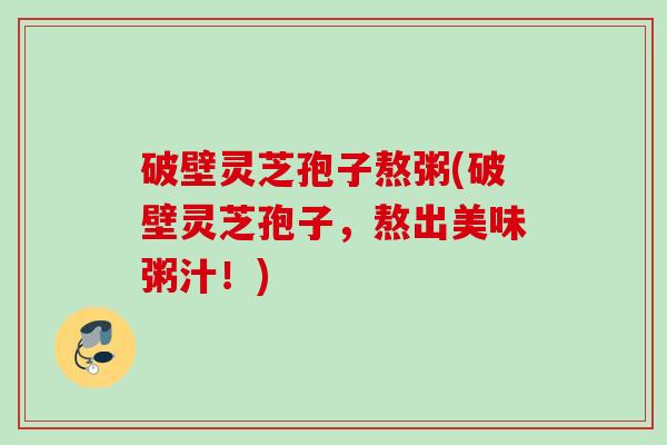 破壁灵芝孢子熬粥(破壁灵芝孢子，熬出美味粥汁！)