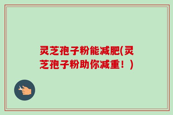 灵芝孢子粉能(灵芝孢子粉助你减重!) 灵芝孢子粉能(灵芝孢子粉助你减重!)
