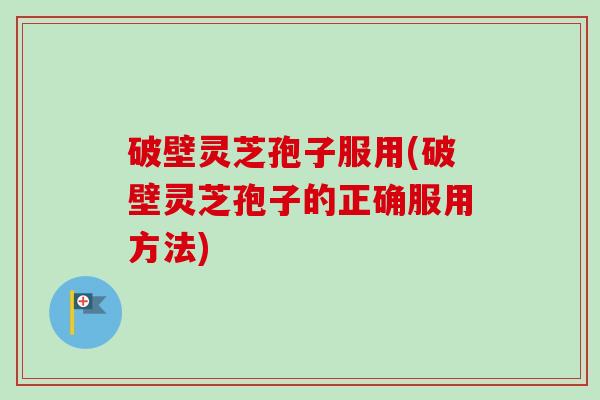 破壁灵芝孢子服用(破壁灵芝孢子的正确服用方法) 破壁灵芝孢子服用(破壁灵芝孢子的正确服用方法)