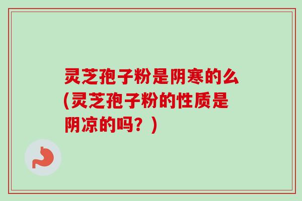 灵芝孢子粉是阴寒的么(灵芝孢子粉的性质是阴凉的吗?) 灵芝孢子粉是阴寒的么(灵芝孢子粉的性质是阴凉的吗?)