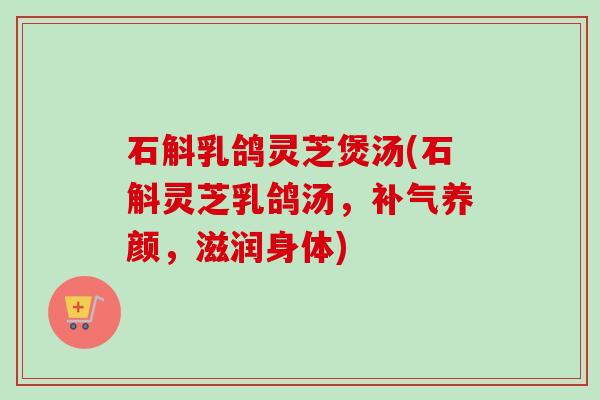 石斛乳鸽灵芝煲汤(石斛灵芝乳鸽汤,养颜,滋润身体) 石斛乳鸽灵芝煲汤(石斛灵芝乳鸽汤,养颜,滋润身体)