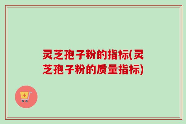 灵芝孢子粉的指标(灵芝孢子粉的质量指标)