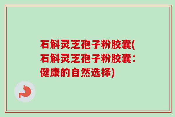 石斛灵芝孢子粉胶囊(石斛灵芝孢子粉胶囊:健康的自然选择) 石斛灵芝孢子粉胶囊(石斛灵芝孢子粉胶囊:健康的自然选择)